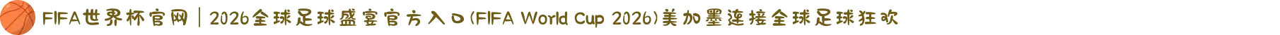 FIFA世界杯官网 | 2026全球足球盛宴官方入口(FIFA World Cup 2026)美加墨连接全球足球狂欢